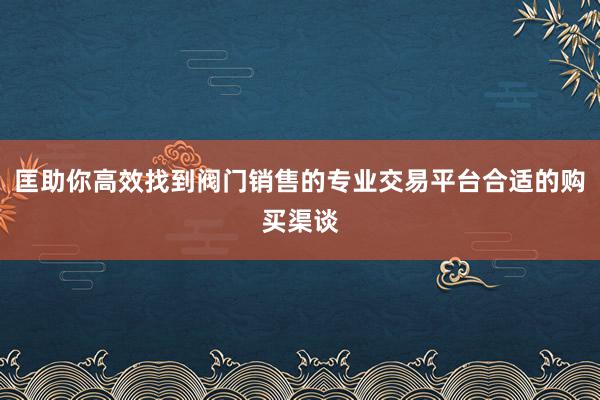 匡助你高效找到阀门销售的专业交易平台合适的购买渠谈