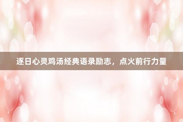逐日心灵鸡汤经典语录励志,点火前行力量
