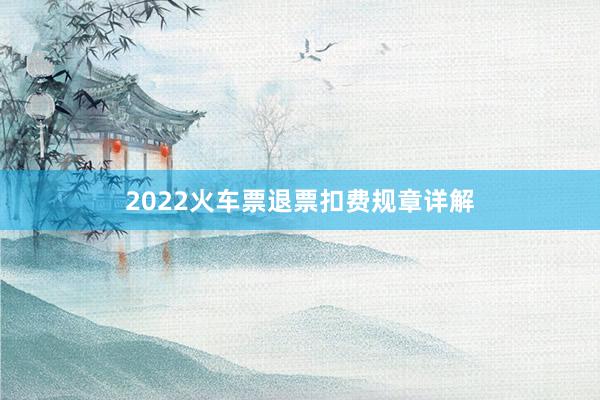 2022火车票退票扣费规章详解